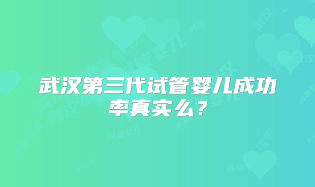 武汉第三代试管婴儿成功率真实么？