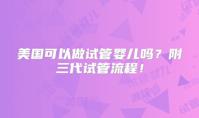 美国可以做试管婴儿吗?附三代试管流程!