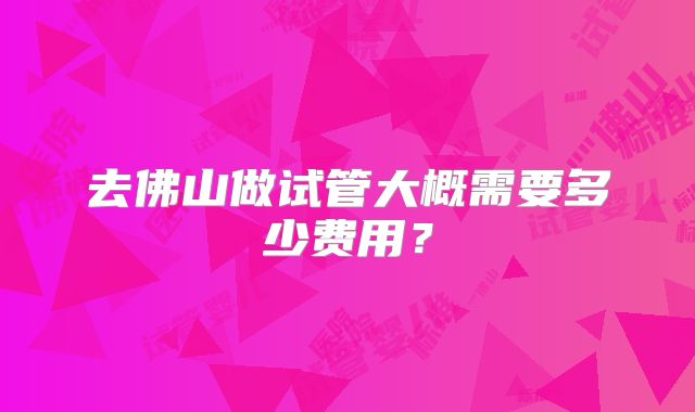 去佛山做试管大概需要多少费用？