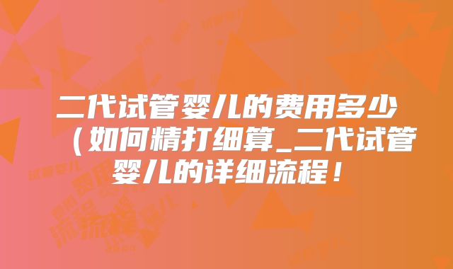 二代试管婴儿的费用多少（如何精打细算_二代试管婴儿的详细流程！