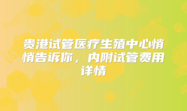 贵港试管医疗生殖中心悄悄告诉你，内附试管费用详情