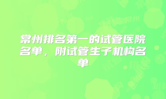 常州排名第一的试管医院名单，附试管生子机构名单