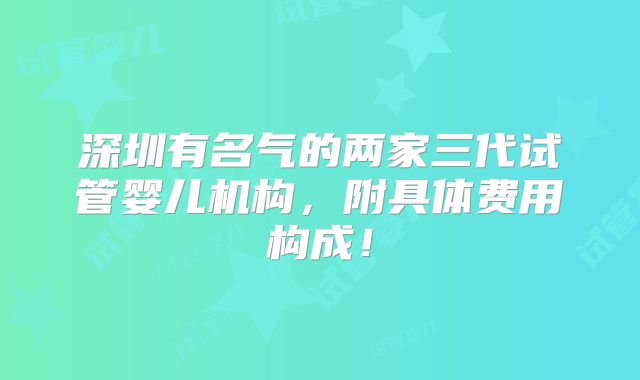 深圳有名气的两家三代试管婴儿机构，附具体费用构成！