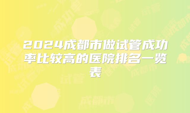2024成都市做试管成功率比较高的医院排名一览表