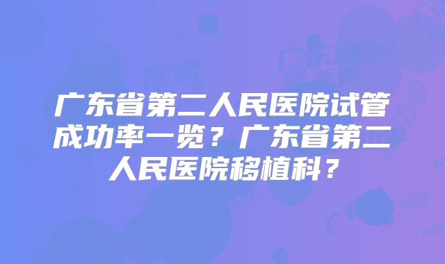 广东省第二人民医院试管成功率一览?广东省第二人民医院移植科?