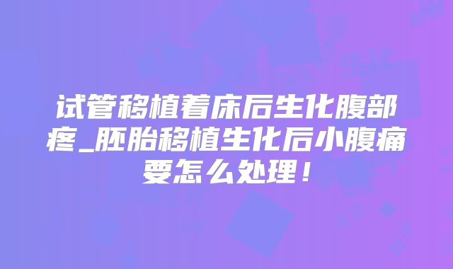 试管移植着床后生化腹部疼_胚胎移植生化后小腹痛要怎么处理!