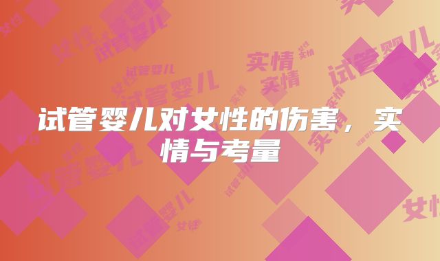 试管婴儿对女性的伤害，实情与考量