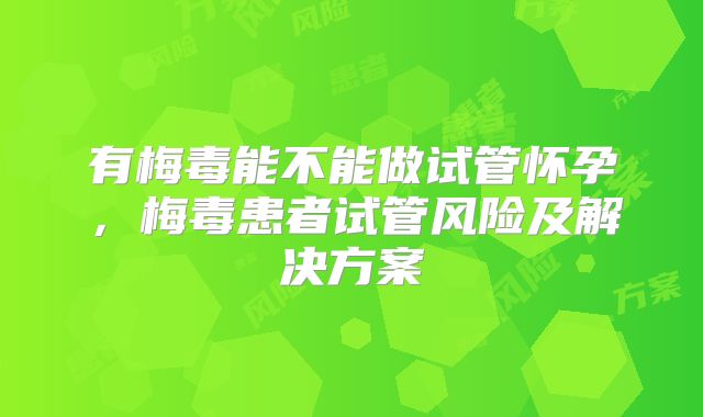 有梅毒能不能做试管怀孕,梅毒患者试管风险及解决方案