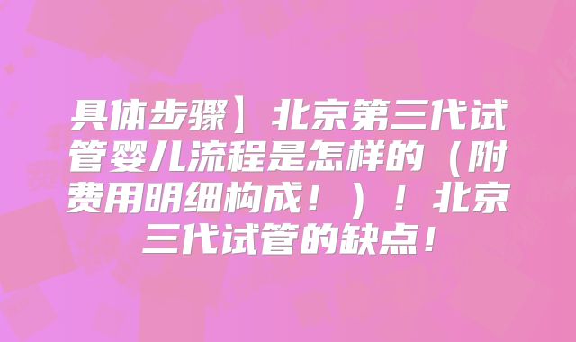 具体步骤】北京第三代试管婴儿流程是怎样的(附费用明细构成!)!北京三代试管的缺点!