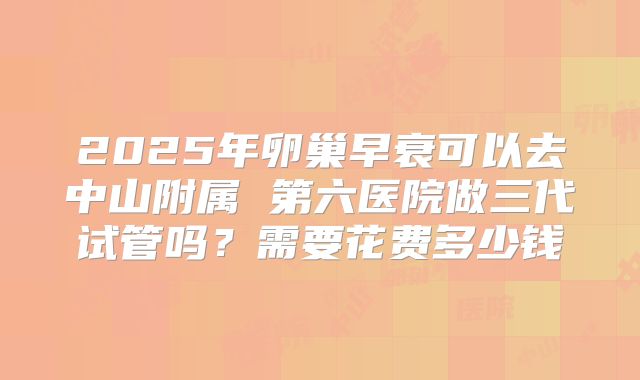 2025年卵巢早衰可以去中山附属 第六医院做三代试管吗？需要花费多少钱