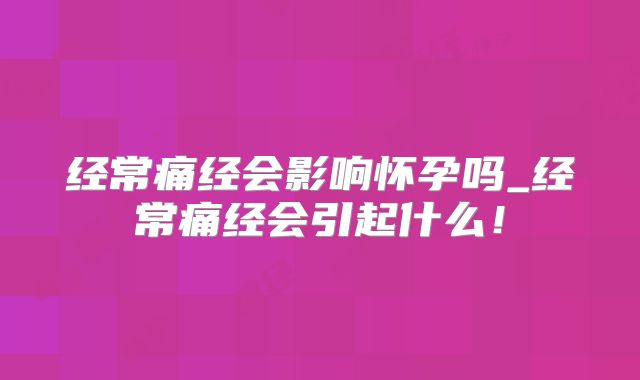 经常痛经会影响怀孕吗_经常痛经会引起什么!