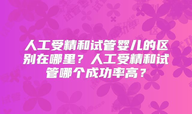 人工受精和试管婴儿的区别在哪里?人工受精和试管哪个成功率高?