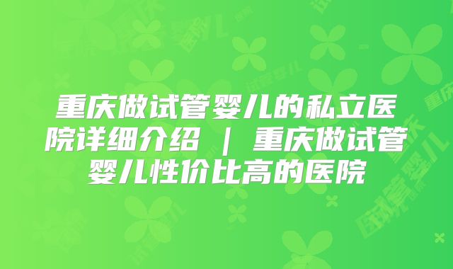 重庆做试管婴儿的私立医院详细介绍 | 重庆做试管婴儿性价比高的医院