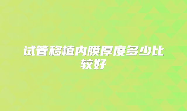 试管移植内膜厚度多少比较好