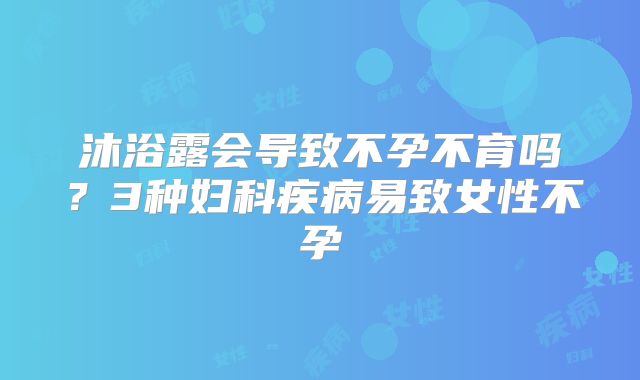 沐浴露会导致不孕不育吗？3种妇科疾病易致女性不孕