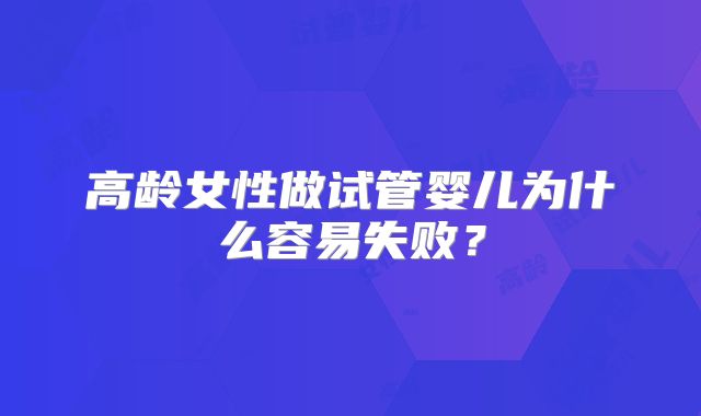 高龄女性做试管婴儿为什么容易失败？