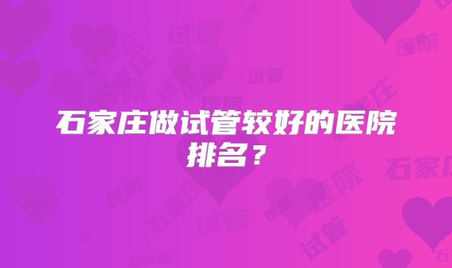 石家庄做试管较好的医院排名？