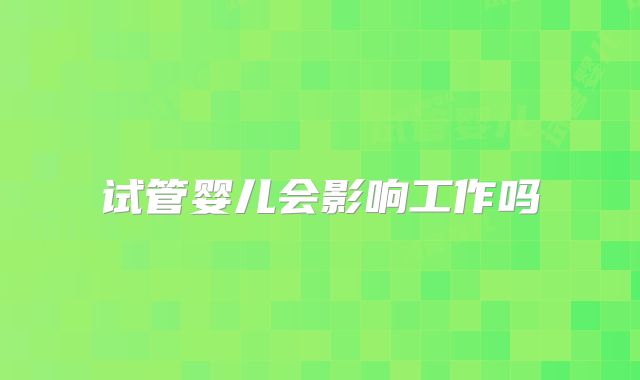 试管婴儿会影响工作吗