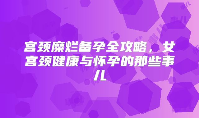 宫颈糜烂备孕全攻略，女宫颈健康与怀孕的那些事儿