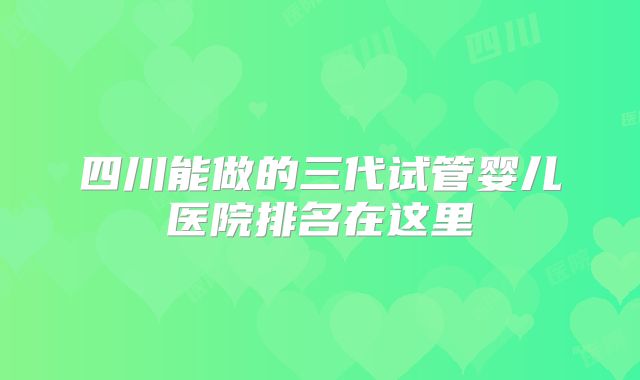 四川能做的三代试管婴儿医院排名在这里