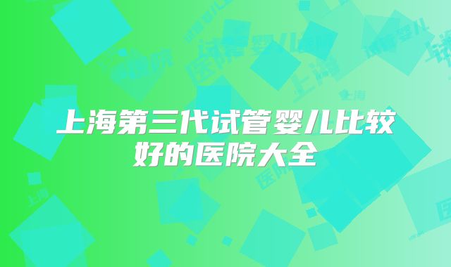 上海第三代试管婴儿比较好的医院大全
