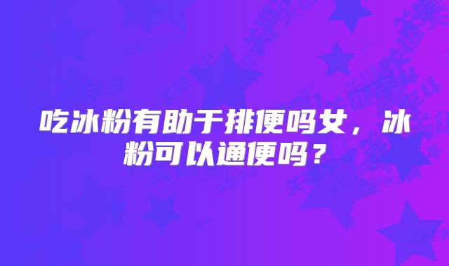 吃冰粉有助于排便吗女,冰粉可以通便吗?