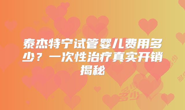 泰杰特宁试管婴儿费用多少?一次性治疗真实开销揭秘