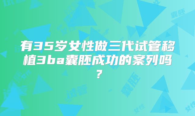 有35岁女性做三代试管移植3ba囊胚成功的案列吗?