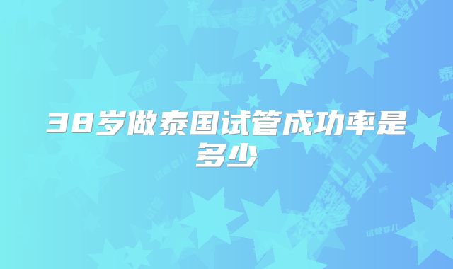 38岁做泰国试管成功率是多少