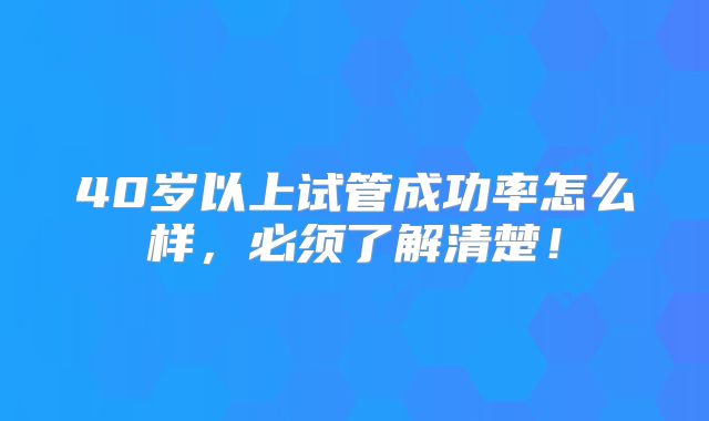 40岁以上试管成功率怎么样，必须了解清楚！