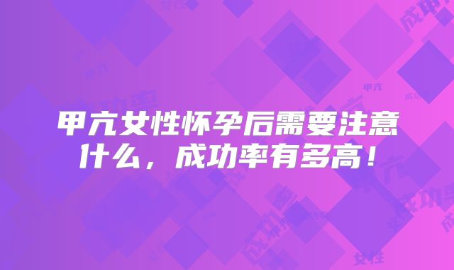 甲亢女性怀孕后需要注意什么，成功率有多高！