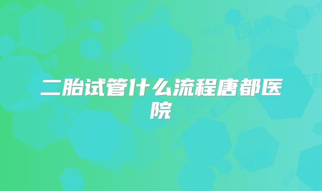 二胎试管什么流程唐都医院