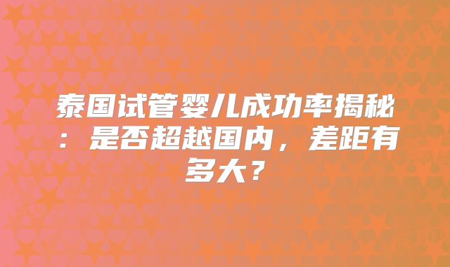 泰国试管婴儿成功率揭秘：是否超越国内，差距有多大？