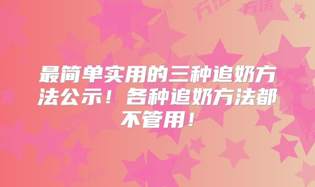 最简单实用的三种追奶方法公示！各种追奶方法都不管用！