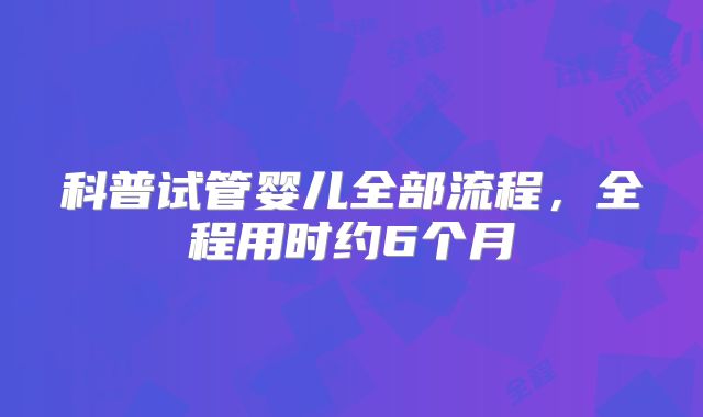 科普试管婴儿全部流程，全程用时约6个月