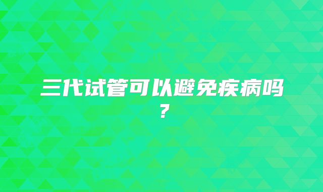 三代试管可以避免疾病吗?