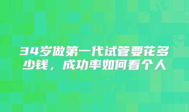 34岁做第一代试管要花多少钱，成功率如何看个人