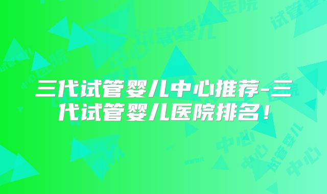 三代试管婴儿中心推荐-三代试管婴儿医院排名！