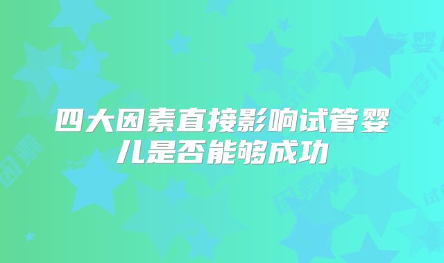 四大因素直接影响试管婴儿是否能够成功