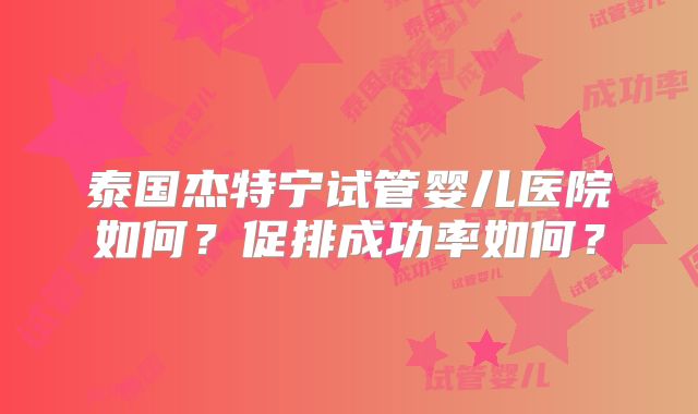 泰国杰特宁试管婴儿医院如何？促排成功率如何？