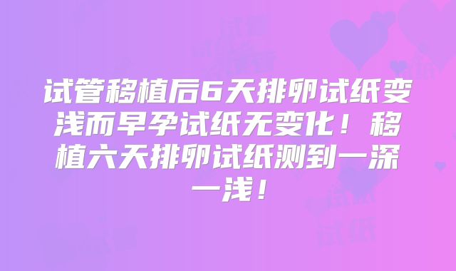 试管移植后6天排卵试纸变浅而早孕试纸无变化!移植六天排卵试纸测到一深一浅!
