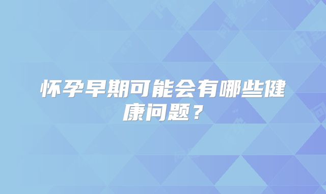 怀孕早期可能会有哪些健康问题?