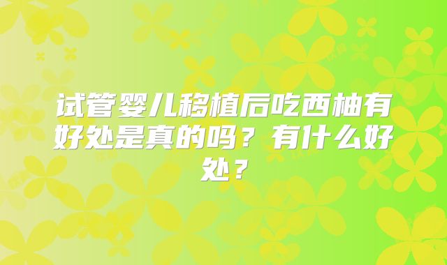 试管婴儿移植后吃西柚有好处是真的吗？有什么好处？