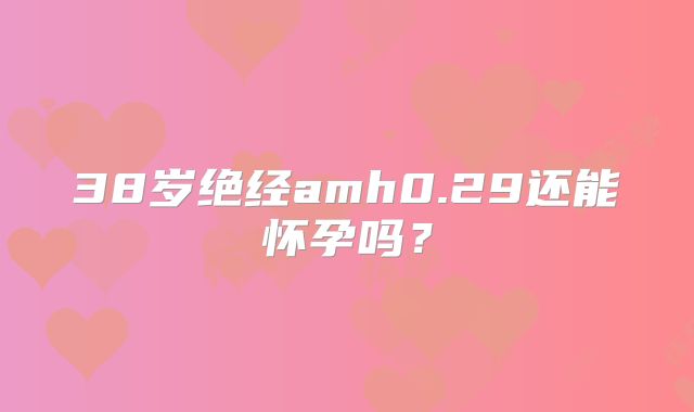 38岁绝经amh0.29还能怀孕吗？