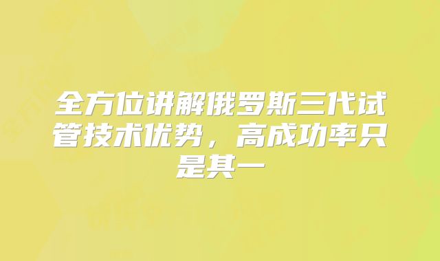 全方位讲解俄罗斯三代试管技术优势,高成功率只是其一