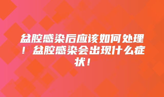 盆腔感染后应该如何处理!盆腔感染会出现什么症状!