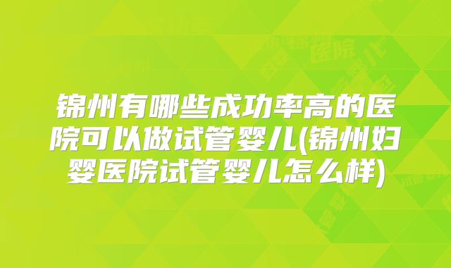 锦州有哪些成功率高的医院可以做试管婴儿(锦州妇婴医院试管婴儿怎么样)