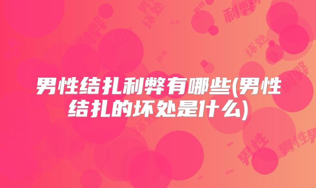 男性结扎利弊有哪些(男性结扎的坏处是什么)