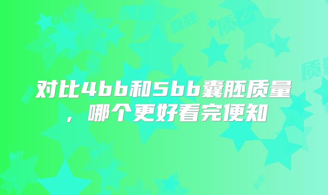 对比4bb和5bb囊胚质量，哪个更好看完便知