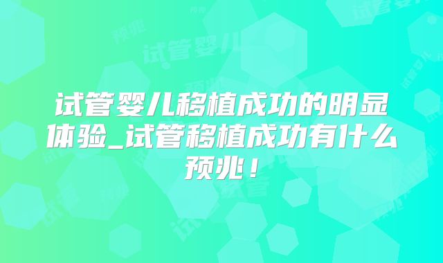 试管婴儿移植成功的明显体验_试管移植成功有什么预兆！